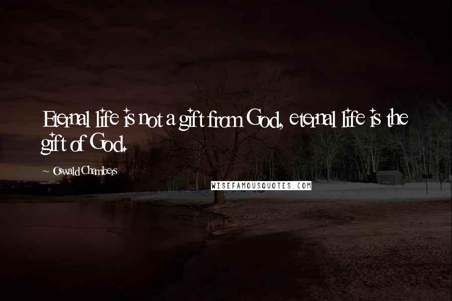 Oswald Chambers Quotes: Eternal life is not a gift from God, eternal life is the gift of God.