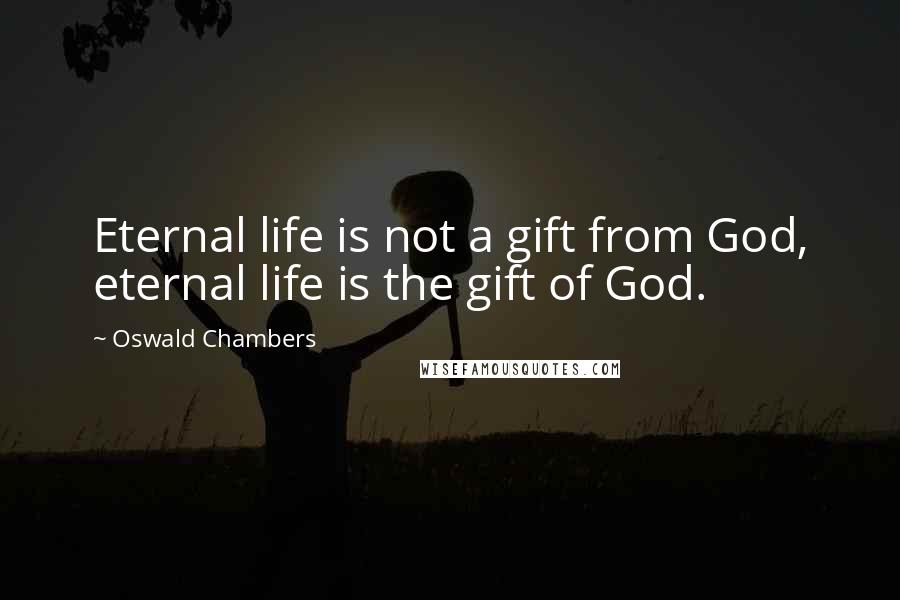 Oswald Chambers Quotes: Eternal life is not a gift from God, eternal life is the gift of God.