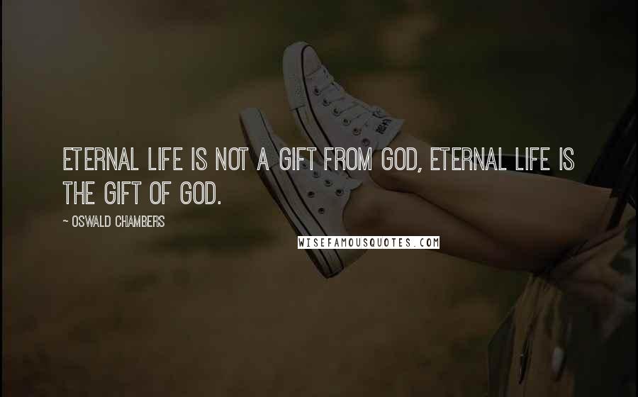 Oswald Chambers Quotes: Eternal life is not a gift from God, eternal life is the gift of God.