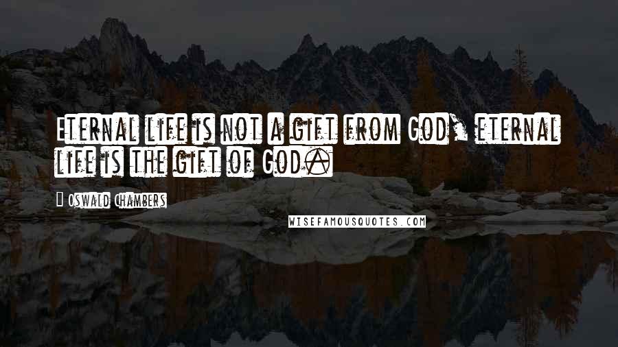 Oswald Chambers Quotes: Eternal life is not a gift from God, eternal life is the gift of God.