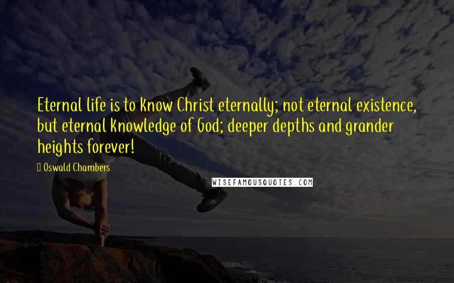 Oswald Chambers Quotes: Eternal life is to know Christ eternally; not eternal existence, but eternal knowledge of God; deeper depths and grander heights forever!