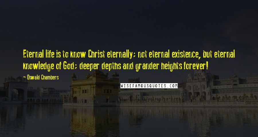 Oswald Chambers Quotes: Eternal life is to know Christ eternally; not eternal existence, but eternal knowledge of God; deeper depths and grander heights forever!