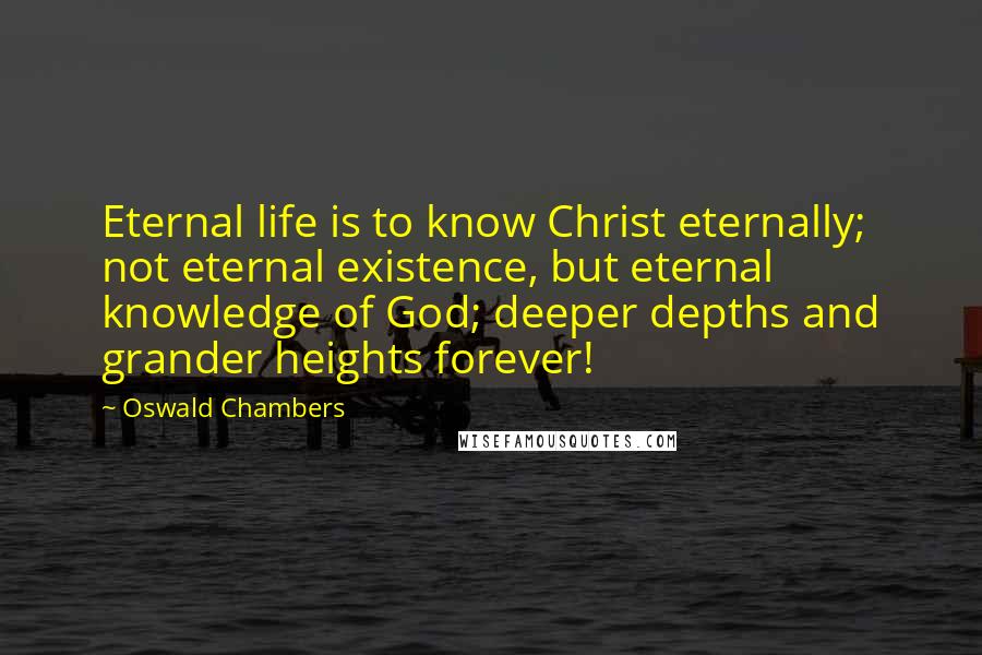 Oswald Chambers Quotes: Eternal life is to know Christ eternally; not eternal existence, but eternal knowledge of God; deeper depths and grander heights forever!