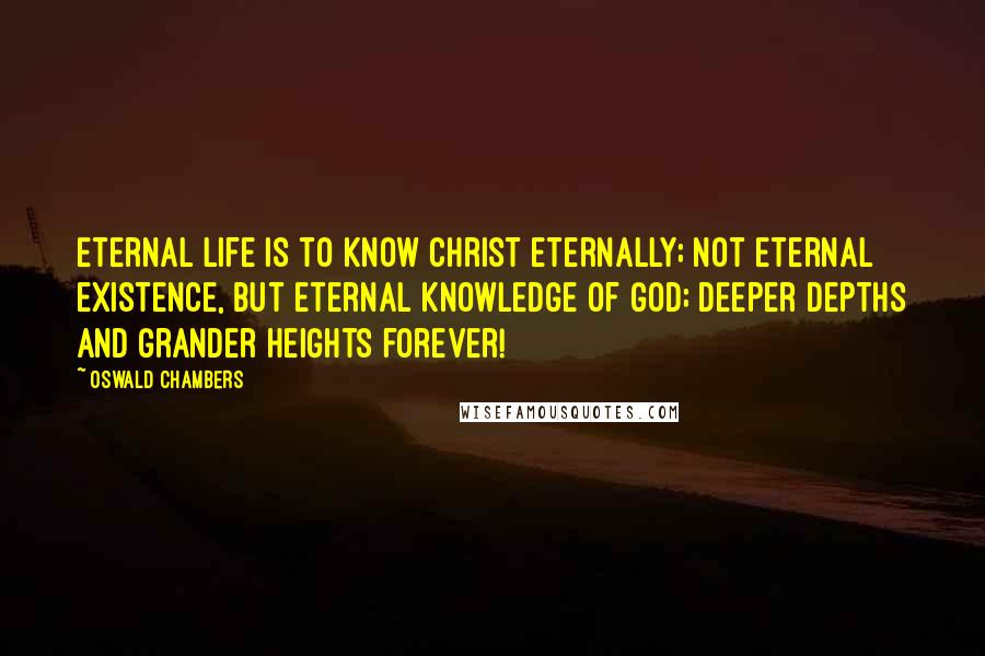 Oswald Chambers Quotes: Eternal life is to know Christ eternally; not eternal existence, but eternal knowledge of God; deeper depths and grander heights forever!