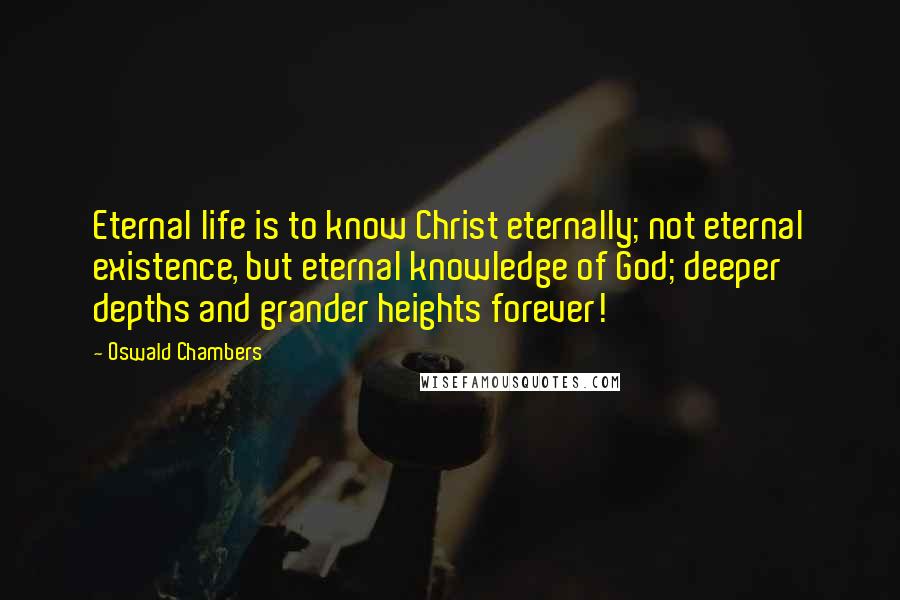 Oswald Chambers Quotes: Eternal life is to know Christ eternally; not eternal existence, but eternal knowledge of God; deeper depths and grander heights forever!