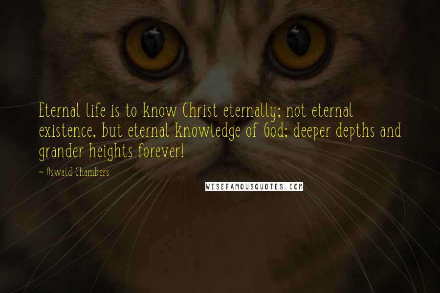 Oswald Chambers Quotes: Eternal life is to know Christ eternally; not eternal existence, but eternal knowledge of God; deeper depths and grander heights forever!