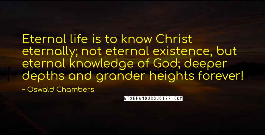 Oswald Chambers Quotes: Eternal life is to know Christ eternally; not eternal existence, but eternal knowledge of God; deeper depths and grander heights forever!