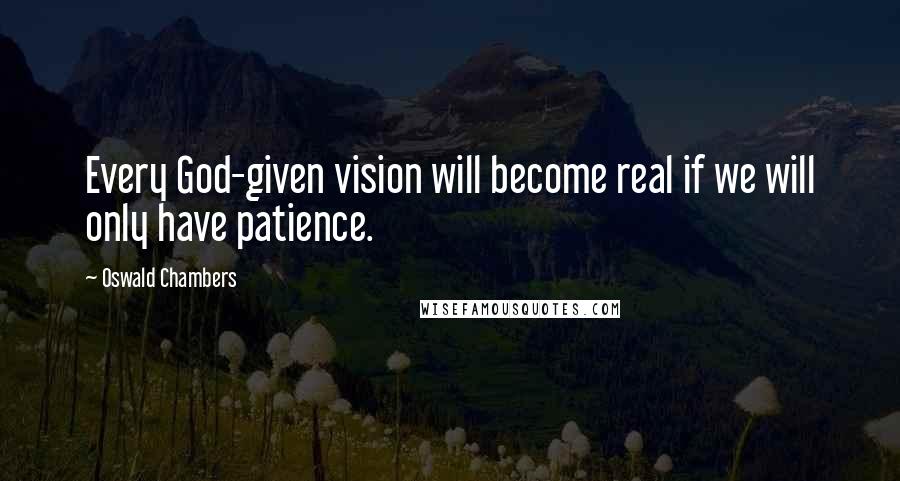 Oswald Chambers Quotes: Every God-given vision will become real if we will only have patience.