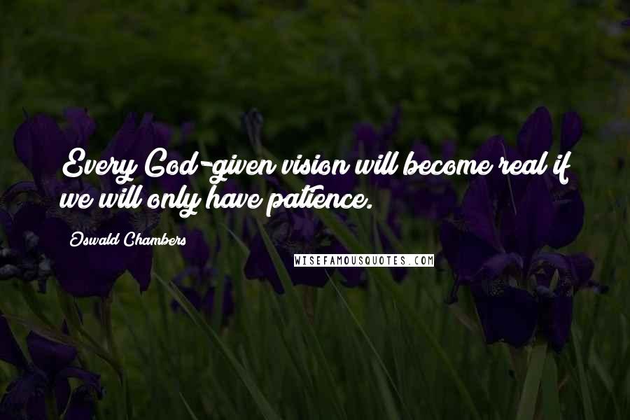 Oswald Chambers Quotes: Every God-given vision will become real if we will only have patience.