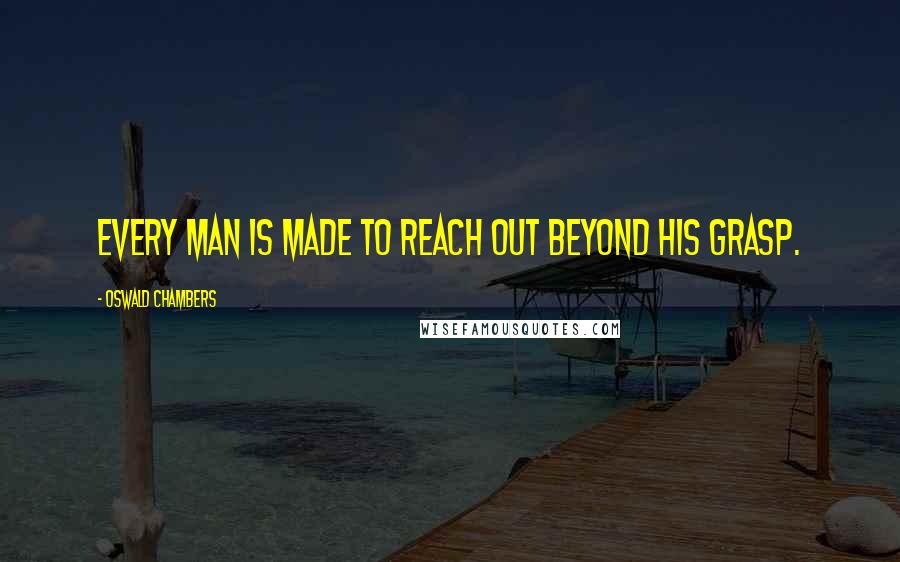 Oswald Chambers Quotes: Every man is made to reach out beyond his grasp.