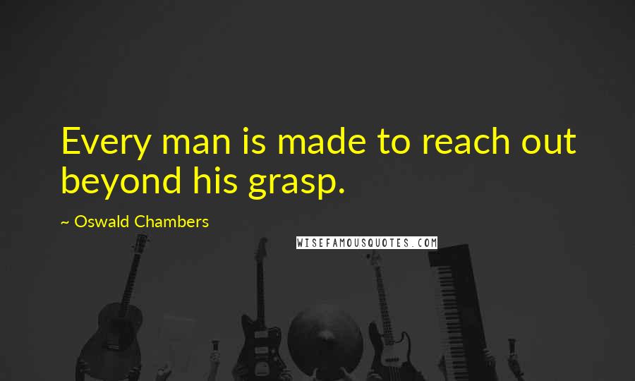 Oswald Chambers Quotes: Every man is made to reach out beyond his grasp.