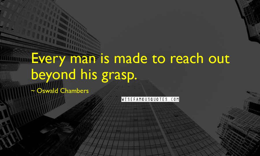 Oswald Chambers Quotes: Every man is made to reach out beyond his grasp.