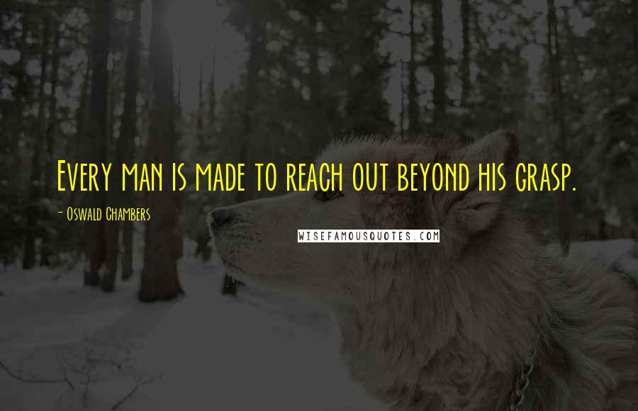 Oswald Chambers Quotes: Every man is made to reach out beyond his grasp.