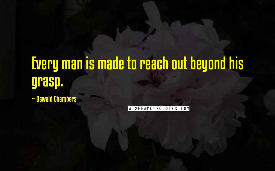 Oswald Chambers Quotes: Every man is made to reach out beyond his grasp.