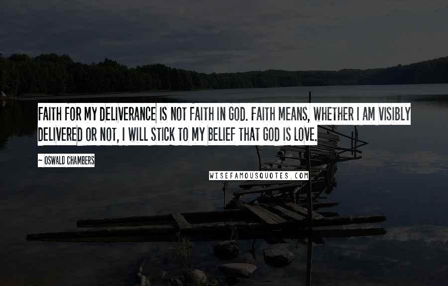Oswald Chambers Quotes: Faith for my deliverance is not faith in God. Faith means, whether I am visibly delivered or not, I will stick to my belief that God is love.