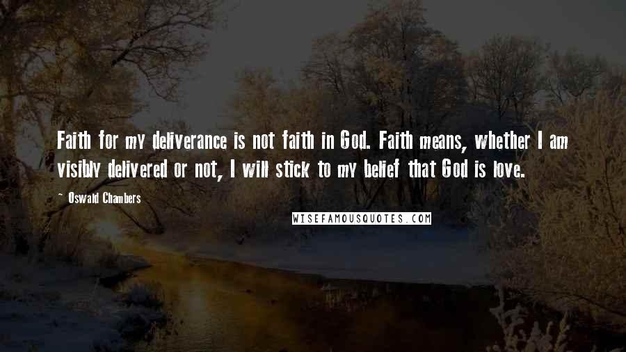 Oswald Chambers Quotes: Faith for my deliverance is not faith in God. Faith means, whether I am visibly delivered or not, I will stick to my belief that God is love.