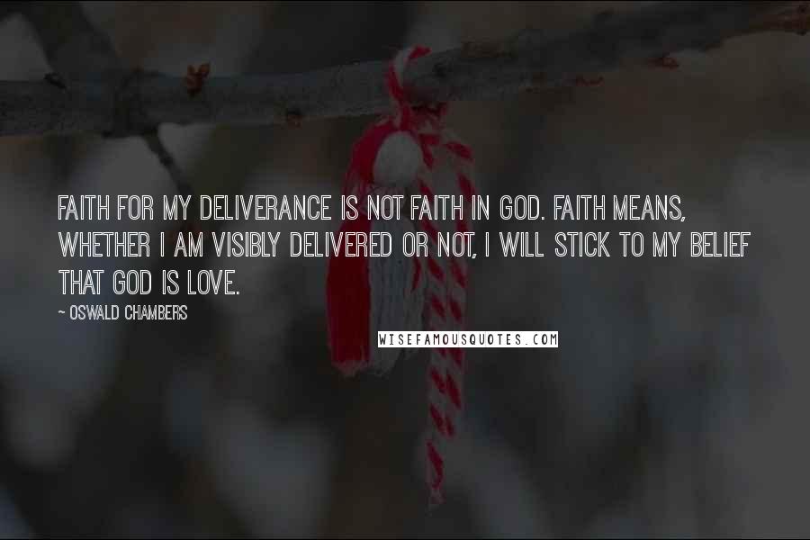Oswald Chambers Quotes: Faith for my deliverance is not faith in God. Faith means, whether I am visibly delivered or not, I will stick to my belief that God is love.