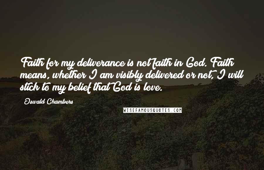 Oswald Chambers Quotes: Faith for my deliverance is not faith in God. Faith means, whether I am visibly delivered or not, I will stick to my belief that God is love.