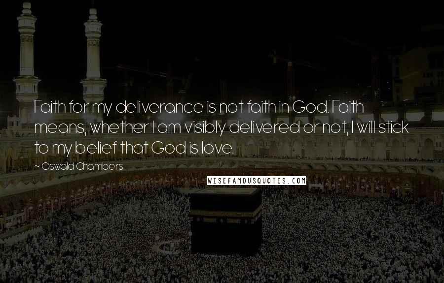 Oswald Chambers Quotes: Faith for my deliverance is not faith in God. Faith means, whether I am visibly delivered or not, I will stick to my belief that God is love.