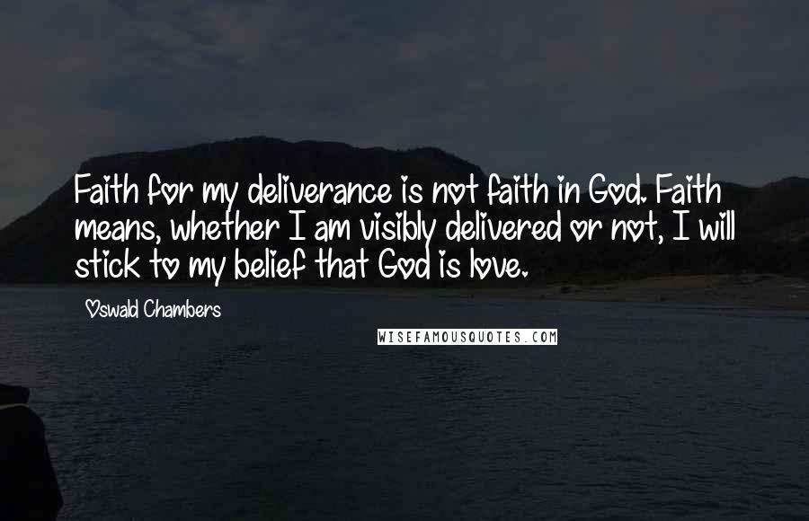 Oswald Chambers Quotes: Faith for my deliverance is not faith in God. Faith means, whether I am visibly delivered or not, I will stick to my belief that God is love.
