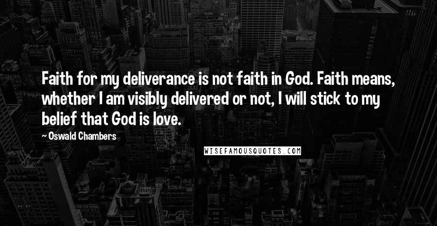 Oswald Chambers Quotes: Faith for my deliverance is not faith in God. Faith means, whether I am visibly delivered or not, I will stick to my belief that God is love.