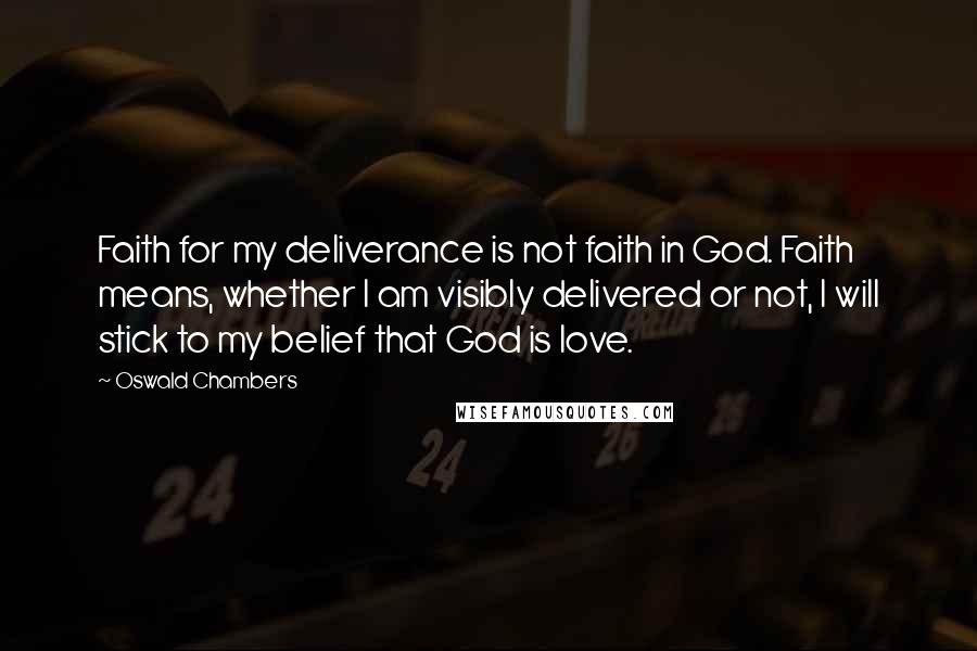 Oswald Chambers Quotes: Faith for my deliverance is not faith in God. Faith means, whether I am visibly delivered or not, I will stick to my belief that God is love.