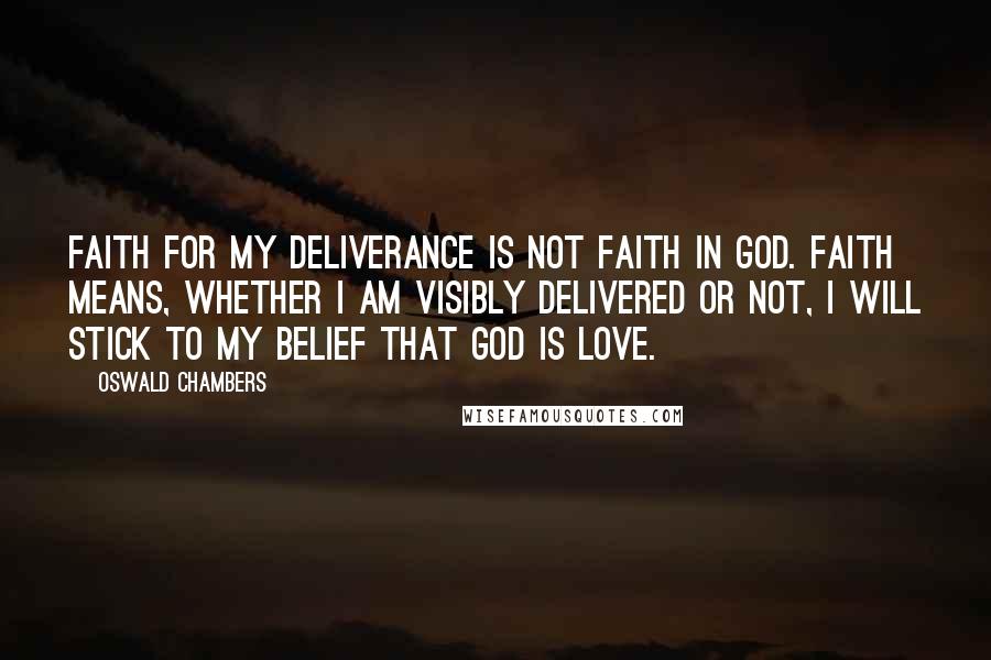 Oswald Chambers Quotes: Faith for my deliverance is not faith in God. Faith means, whether I am visibly delivered or not, I will stick to my belief that God is love.