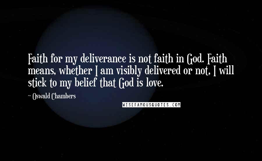 Oswald Chambers Quotes: Faith for my deliverance is not faith in God. Faith means, whether I am visibly delivered or not, I will stick to my belief that God is love.