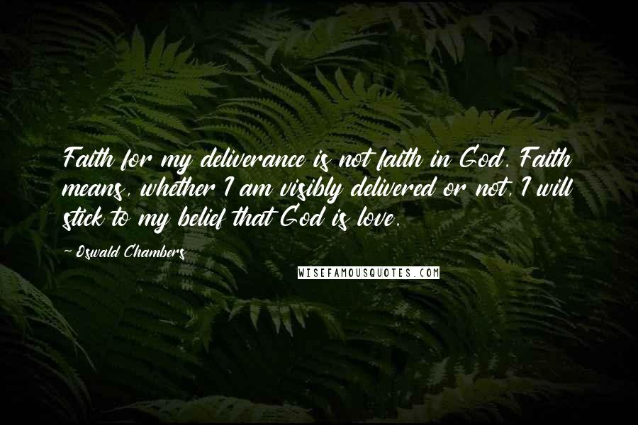 Oswald Chambers Quotes: Faith for my deliverance is not faith in God. Faith means, whether I am visibly delivered or not, I will stick to my belief that God is love.