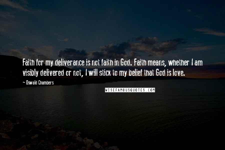 Oswald Chambers Quotes: Faith for my deliverance is not faith in God. Faith means, whether I am visibly delivered or not, I will stick to my belief that God is love.