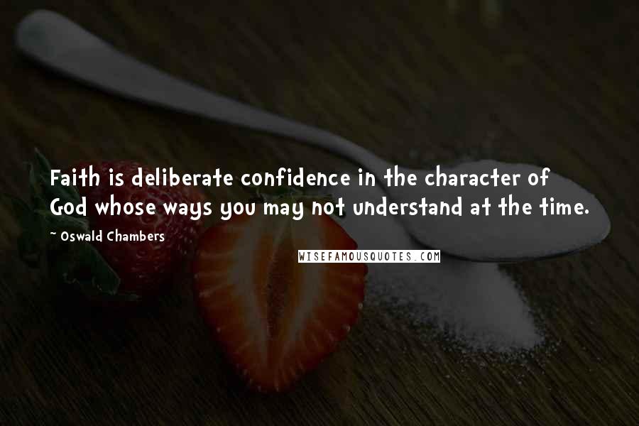 Oswald Chambers Quotes: Faith is deliberate confidence in the character of God whose ways you may not understand at the time.