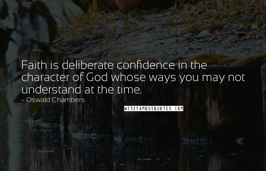 Oswald Chambers Quotes: Faith is deliberate confidence in the character of God whose ways you may not understand at the time.