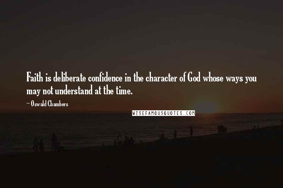 Oswald Chambers Quotes: Faith is deliberate confidence in the character of God whose ways you may not understand at the time.