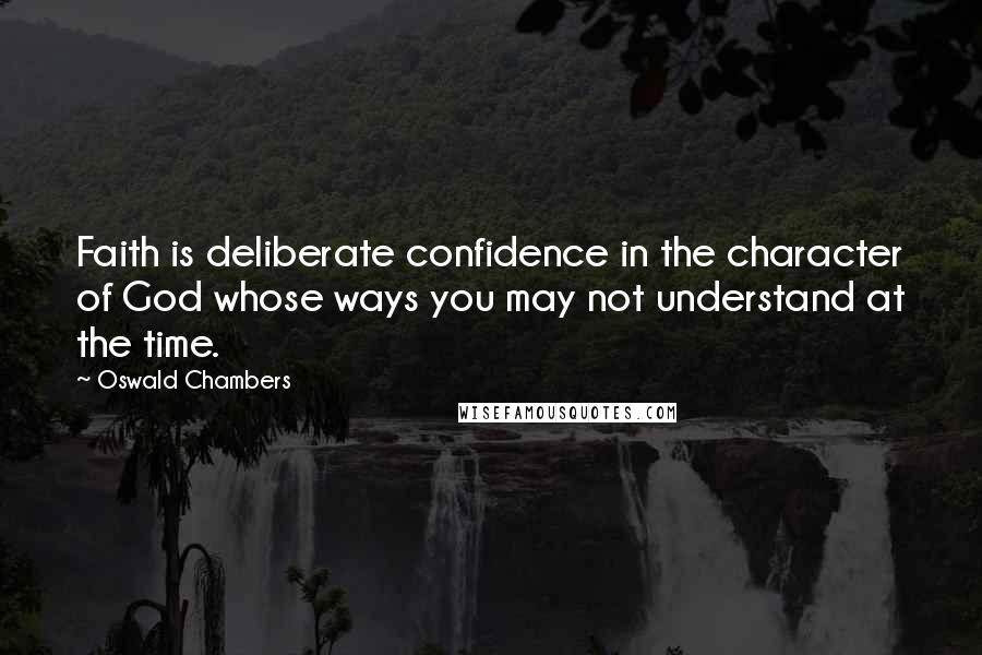 Oswald Chambers Quotes: Faith is deliberate confidence in the character of God whose ways you may not understand at the time.