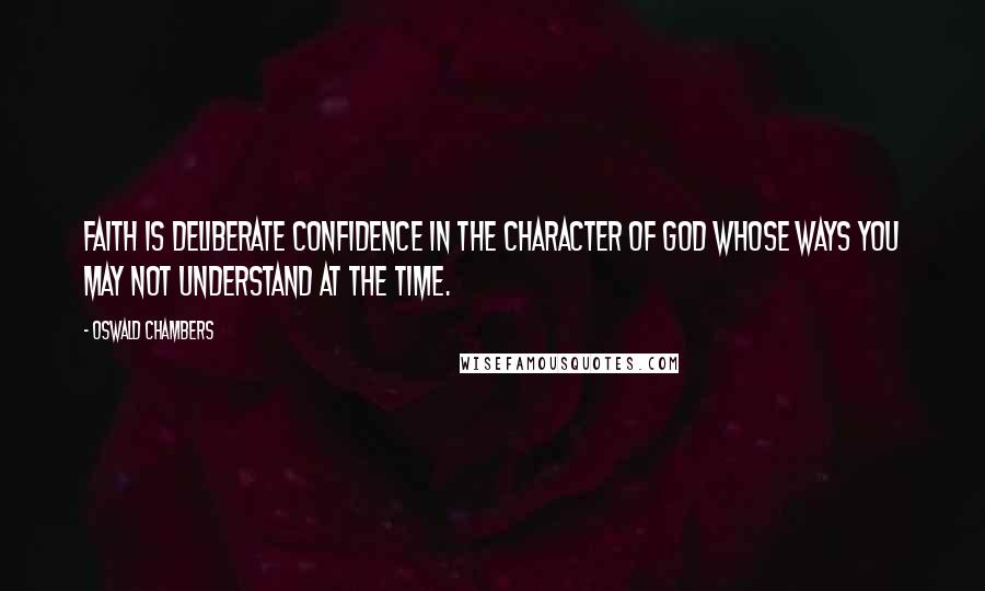 Oswald Chambers Quotes: Faith is deliberate confidence in the character of God whose ways you may not understand at the time.