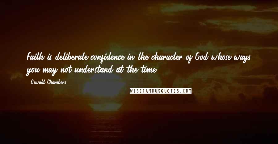 Oswald Chambers Quotes: Faith is deliberate confidence in the character of God whose ways you may not understand at the time.