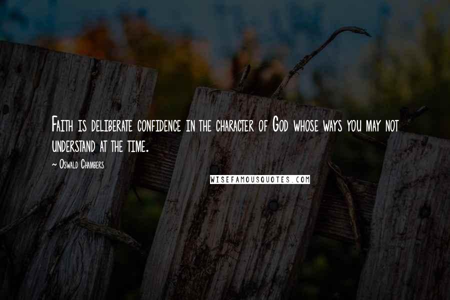 Oswald Chambers Quotes: Faith is deliberate confidence in the character of God whose ways you may not understand at the time.