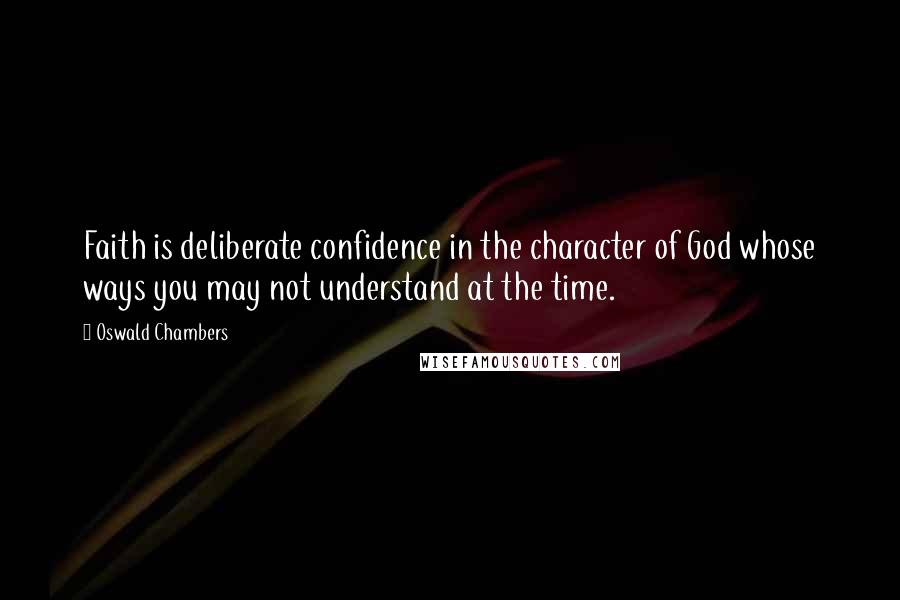 Oswald Chambers Quotes: Faith is deliberate confidence in the character of God whose ways you may not understand at the time.