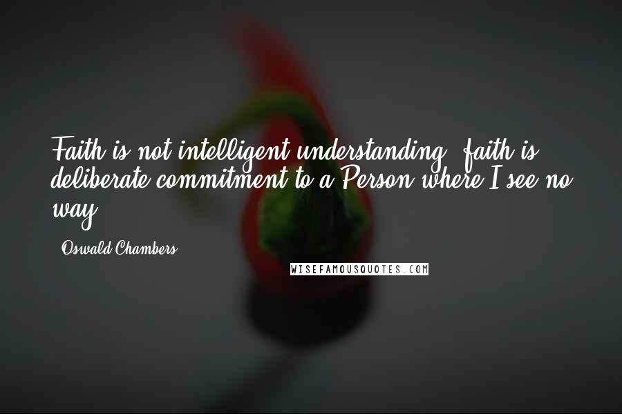 Oswald Chambers Quotes: Faith is not intelligent understanding, faith is deliberate commitment to a Person where I see no way.