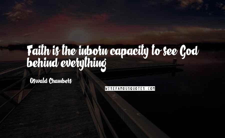 Oswald Chambers Quotes: Faith is the inborn capacity to see God behind everything.