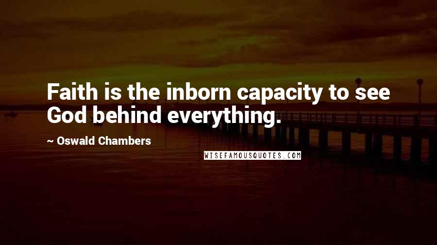 Oswald Chambers Quotes: Faith is the inborn capacity to see God behind everything.