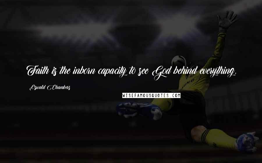 Oswald Chambers Quotes: Faith is the inborn capacity to see God behind everything.