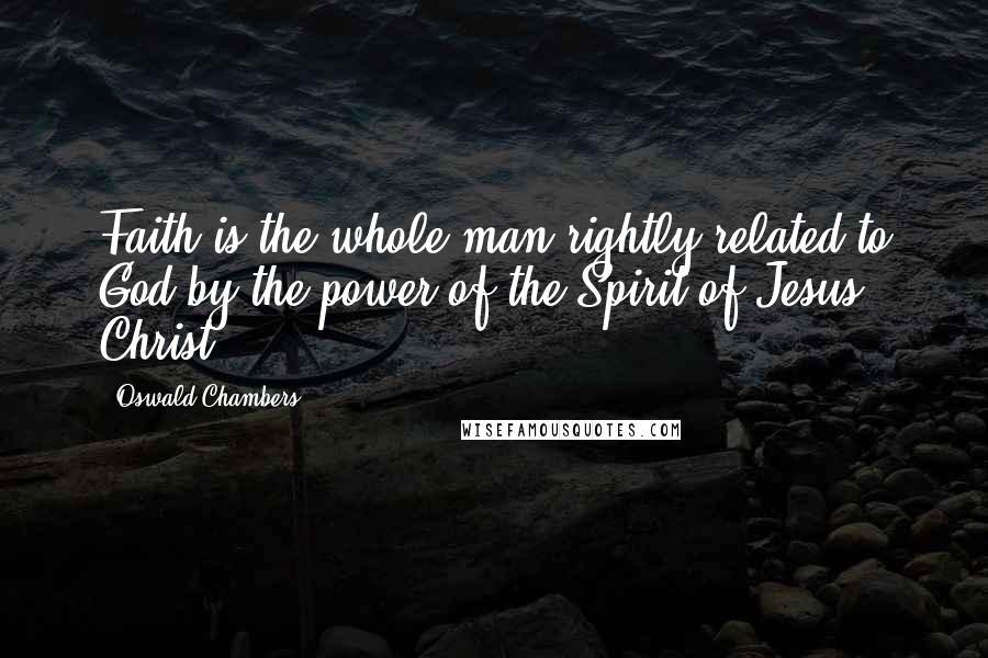 Oswald Chambers Quotes: Faith is the whole man rightly related to God by the power of the Spirit of Jesus Christ.