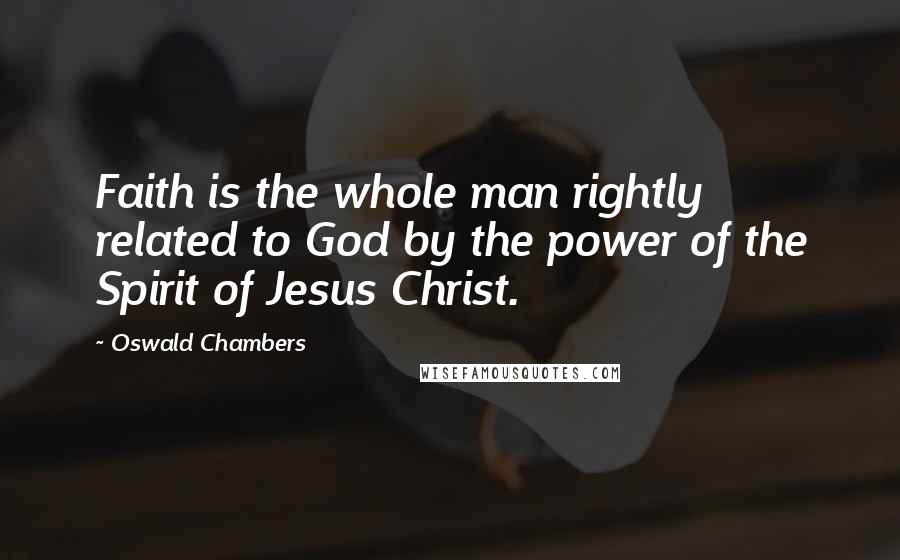 Oswald Chambers Quotes: Faith is the whole man rightly related to God by the power of the Spirit of Jesus Christ.