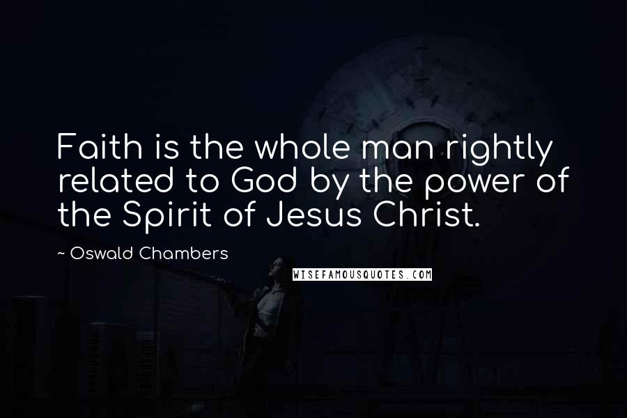 Oswald Chambers Quotes: Faith is the whole man rightly related to God by the power of the Spirit of Jesus Christ.