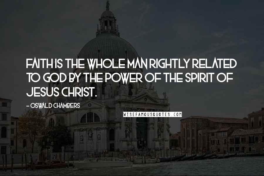 Oswald Chambers Quotes: Faith is the whole man rightly related to God by the power of the Spirit of Jesus Christ.