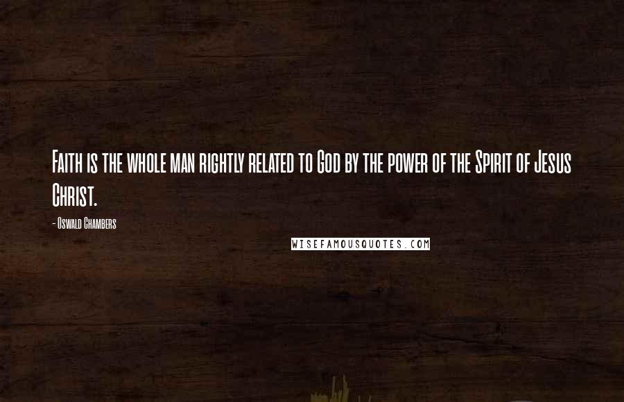 Oswald Chambers Quotes: Faith is the whole man rightly related to God by the power of the Spirit of Jesus Christ.