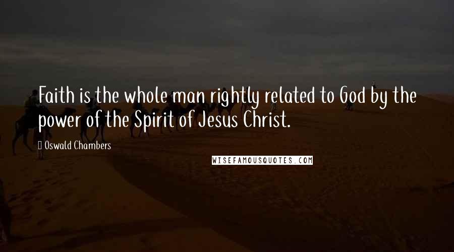 Oswald Chambers Quotes: Faith is the whole man rightly related to God by the power of the Spirit of Jesus Christ.