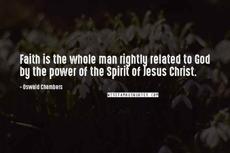 Oswald Chambers Quotes: Faith is the whole man rightly related to God by the power of the Spirit of Jesus Christ.