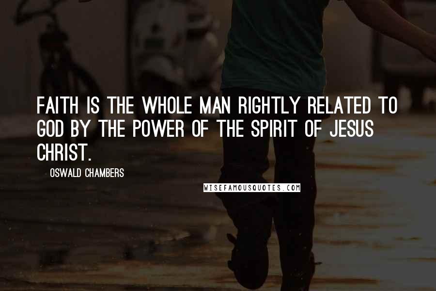 Oswald Chambers Quotes: Faith is the whole man rightly related to God by the power of the Spirit of Jesus Christ.